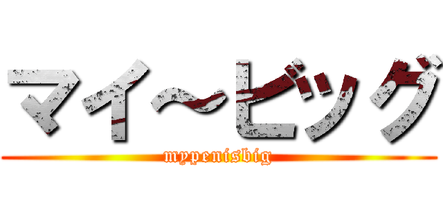 マイ～ビッグ (mypenisbig)