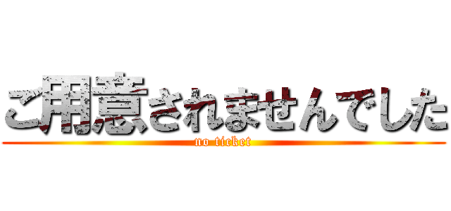 ご用意されませんでした (no ticket)