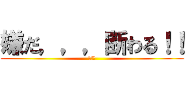 嫌だ，，，断わる！！ (俺も暇)