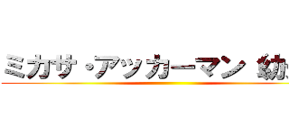 ミカサ・アッカーマン（幼少） ()