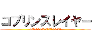 コブリンスレイヤー (GOBLIN SLAYER!)