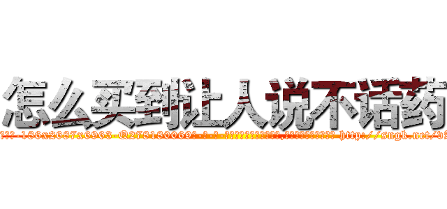 怎么买到让人说不话药 (怎么买到让人说不话药【电-186x2687x6963-Q278180069元-吉-药-业】我们做的是长期生意,靠的是老客户长期支持 http://sngk.net/vAE7ZD
)