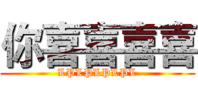 你喜喜喜喜 (LPLPLPLPL)