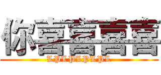 你喜喜喜喜 (LPLPLPLPL)