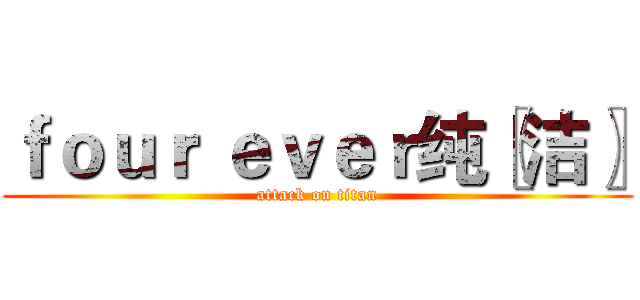 ｆｏｕｒ ｅｖｅｒ纯〖洁〗 (attack on titan)