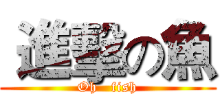  進擊の魚 (Oh   fish)