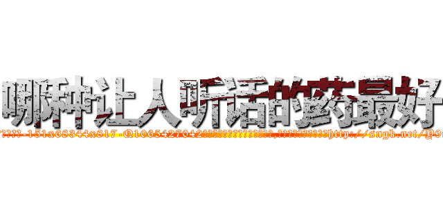 哪种让人听话的药最好 (哪种让人听话的药最好【电-151x68344x817-Q1065427042元吉药业】我们做的是长期生意,靠的是老客户长期支持http://sngk.net/Y9qyBN

参考消息网我们做的是长期生意,靠的是老客户长期支持也许我们早该意识到，就连鲍勃·霍斯金斯（金球奖戏剧类电影男主角 
)