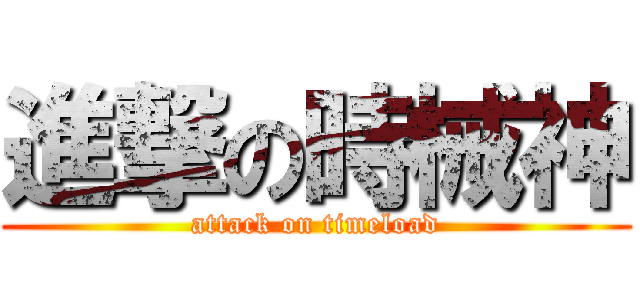 進撃の時械神 (attack on timeload)