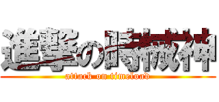 進撃の時械神 (attack on timeload)