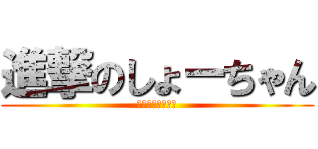 進撃のしょーちゃん (あわわわわわわわ)