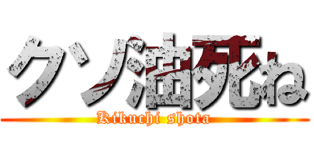 クソ油死ね (Kikuchi shota)