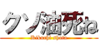 クソ油死ね (Kikuchi shota)