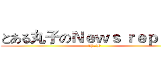 とある丸子のＮｅｗｓ ｒｅｐｏｒｔ (╮(╯_╰)╭)
