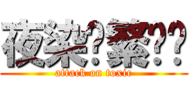 夜染灬繁华处 (attack on toxic)