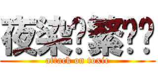 夜染灬繁华处 (attack on toxic)