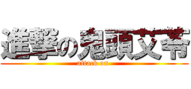 進撃の鬼頭艾苓 (attack on )