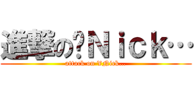 進撃の¥Ｎｉｃｋ… (attack on ¥Nick…)