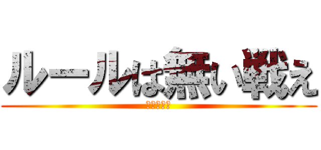 ルールは無い戦え (魂を燃やせ)