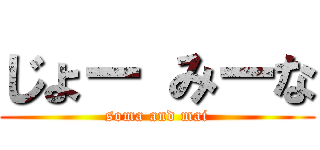 じょー みーな (soma and mai)