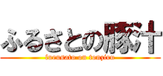 ふるさとの豚汁 (furusato on tonziru)