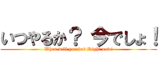 いつやるか？ 今でしょ！ (When will you do? Right now!)