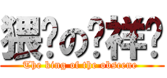 猥琐の赵祥鸿 (The king of the obscene )