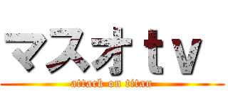 マスオｔｖ  (attack on titan)