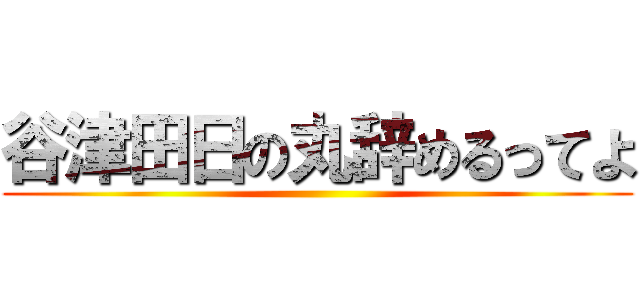 谷津田日の丸辞めるってよ ()