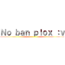 Ｎｏ ｂａｎ ｐｌｏｘ ：ｖ ()