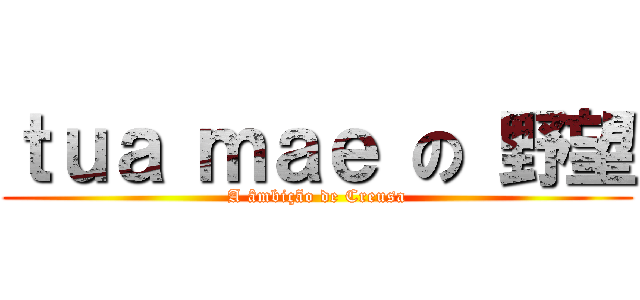 ｔｕａ ｍａｅ の 野望 (A âmbição de Creusa)