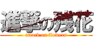 進撃の残花 (attack on flowers)