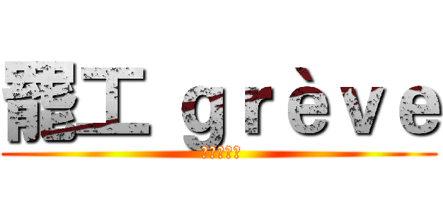 罷工 ｇｒèｖｅ ( ストライキ)
