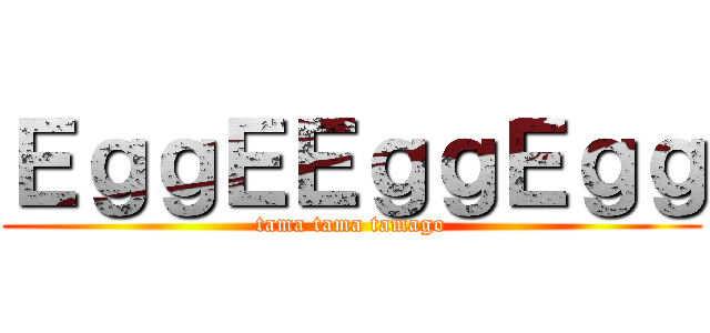 ＥｇｇＥＥｇｇＥｇｇ (tama tama tamago)