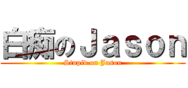 白痴のＪａｓｏｎ (Stupid on Jason)