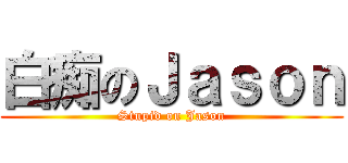 白痴のＪａｓｏｎ (Stupid on Jason)