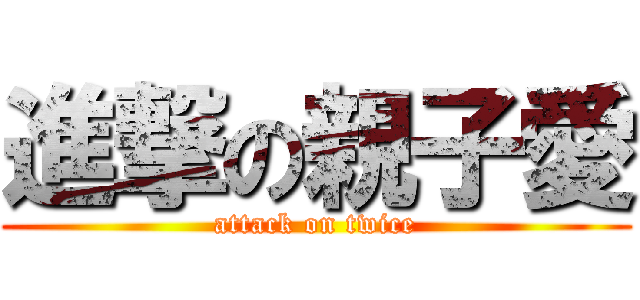 進撃の親子愛 (attack on twice)