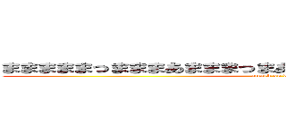 まままままっまままあまままっまあっままあままっままままままｍ (attack on daichi)