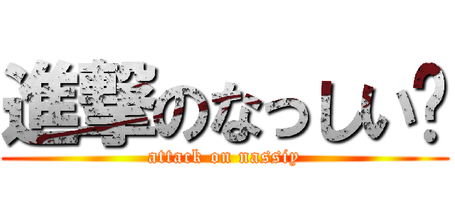 進撃のなっしい〜 (attack on nassiy)