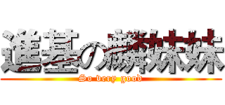 進基の麟妹妹 (So very good)