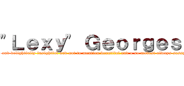 "Ｌｅｘｙ" Ｇｅｏｒｇｅｓｃｕ (the weirdly obscene and delightfully insightful and not to mention beautiful and o so modest always sassy sister who would kill for you)