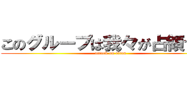 このグループは我々が占領する。 (attack on titan)