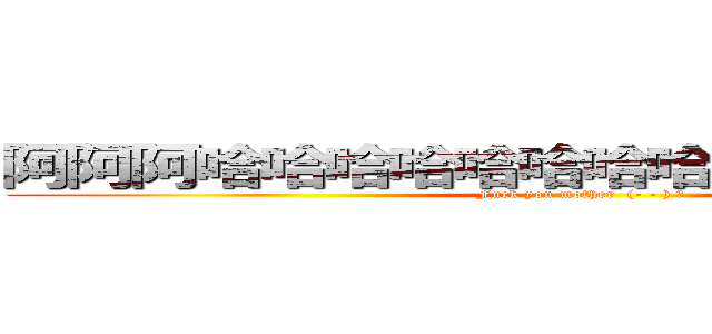 阿阿阿哈哈哈哈哈哈哈哈哈哈哈哈哈哈哈 (Fuck you mother  (- - ) 凸)