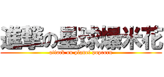 進撃の星球爆米花 (attack on planet popcorn)