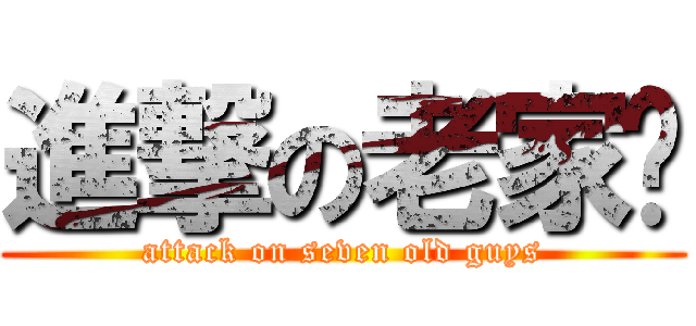 進撃の老家伙 (attack on seven old guys)