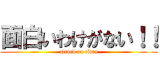 面白いわけがない！！ (attack on titan)