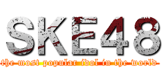 ＳＫＥ４８ (the most popular idol in the world)