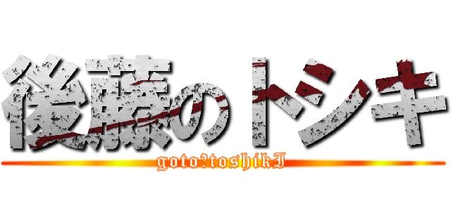 後藤のトシキ (goto　toshikI)