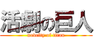 活劇の巨人 (novelty of titan)