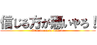 信じる方が悪いやろ！ (It's worse to believe)