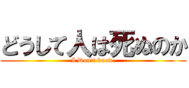 どうして人は死ぬのか (I Don\'t know.)